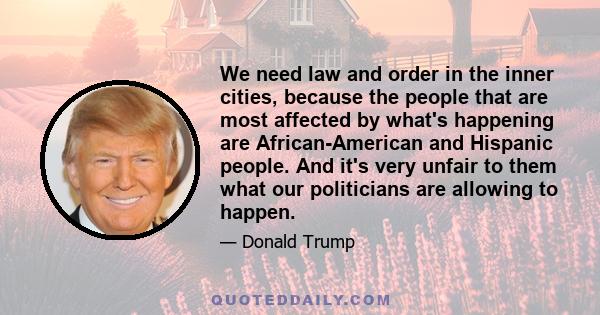 We need law and order in the inner cities, because the people that are most affected by what's happening are African-American and Hispanic people. And it's very unfair to them what our politicians are allowing to happen.