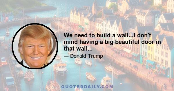 We need to build a wall...I don't mind having a big beautiful door in that wall...