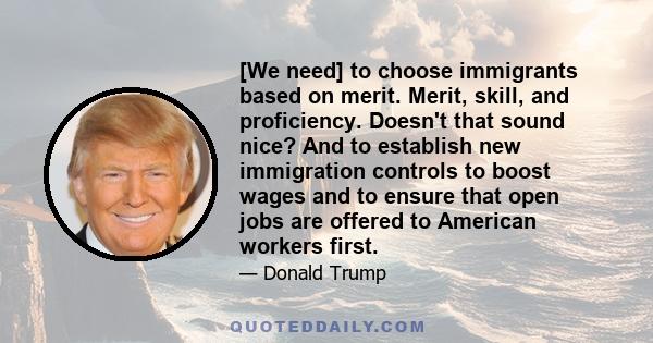 [We need] to choose immigrants based on merit. Merit, skill, and proficiency. Doesn't that sound nice? And to establish new immigration controls to boost wages and to ensure that open jobs are offered to American