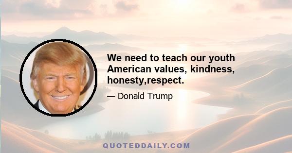 We need to teach our youth American values, kindness, honesty,respect.