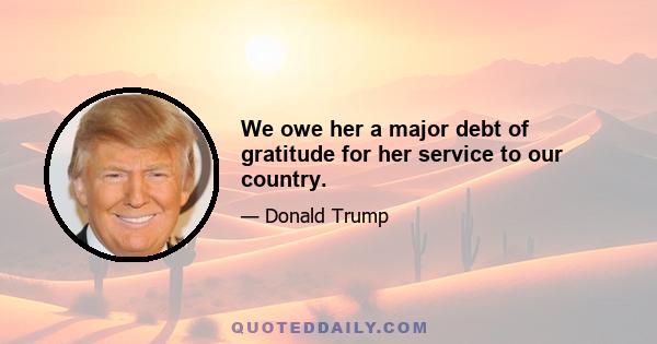 We owe her a major debt of gratitude for her service to our country.