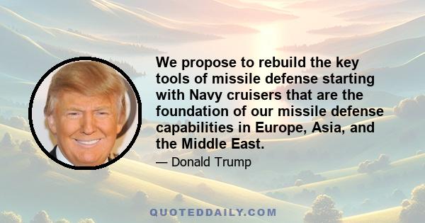 We propose to rebuild the key tools of missile defense starting with Navy cruisers that are the foundation of our missile defense capabilities in Europe, Asia, and the Middle East.