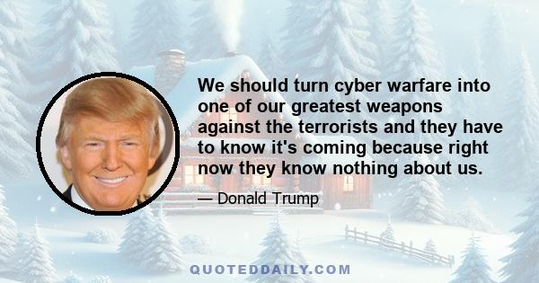 We should turn cyber warfare into one of our greatest weapons against the terrorists and they have to know it's coming because right now they know nothing about us.