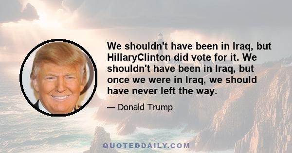 We shouldn't have been in Iraq, but HillaryClinton did vote for it. We shouldn't have been in Iraq, but once we were in Iraq, we should have never left the way.