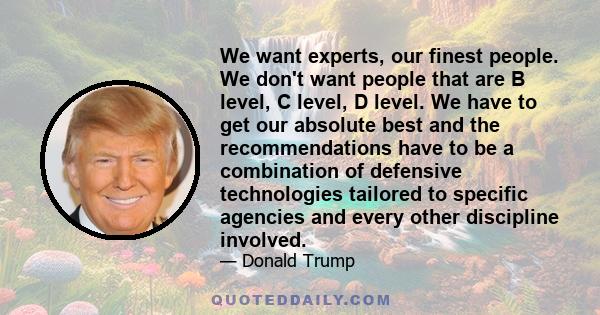 We want experts, our finest people. We don't want people that are B level, C level, D level. We have to get our absolute best and the recommendations have to be a combination of defensive technologies tailored to