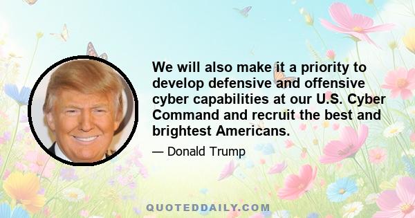 We will also make it a priority to develop defensive and offensive cyber capabilities at our U.S. Cyber Command and recruit the best and brightest Americans.