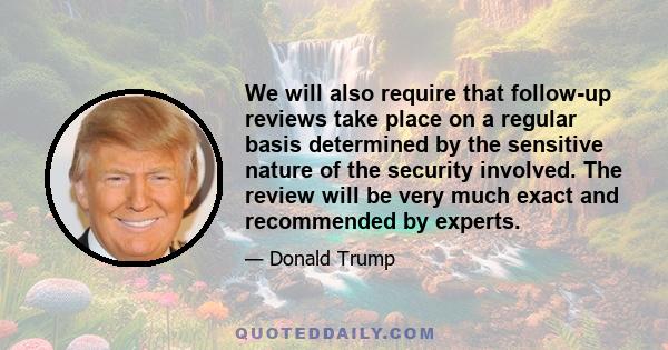 We will also require that follow-up reviews take place on a regular basis determined by the sensitive nature of the security involved. The review will be very much exact and recommended by experts.