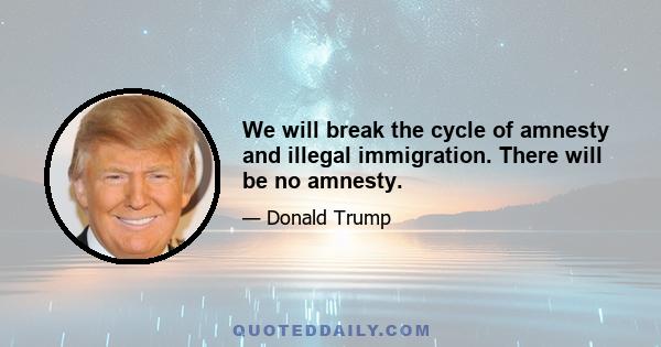 We will break the cycle of amnesty and illegal immigration. There will be no amnesty.