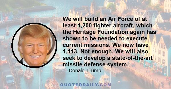 We will build an Air Force of at least 1,200 fighter aircraft, which the Heritage Foundation again has shown to be needed to execute current missions. We now have 1,113. Not enough. We will also seek to develop a