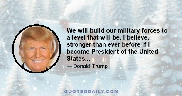 We will build our military forces to a level that will be, I believe, stronger than ever before if I become President of the United States...