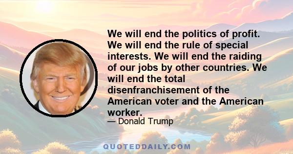 We will end the politics of profit. We will end the rule of special interests. We will end the raiding of our jobs by other countries. We will end the total disenfranchisement of the American voter and the American