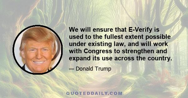 We will ensure that E-Verify is used to the fullest extent possible under existing law, and will work with Congress to strengthen and expand its use across the country.