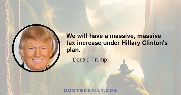 We will have a massive, massive tax increase under Hillary Clinton's plan.