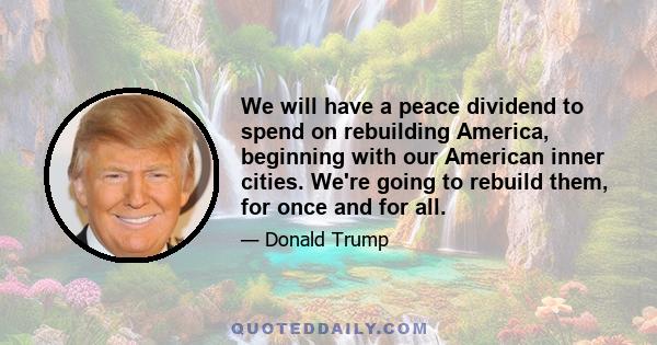 We will have a peace dividend to spend on rebuilding America, beginning with our American inner cities. We're going to rebuild them, for once and for all.