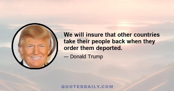 We will insure that other countries take their people back when they order them deported.