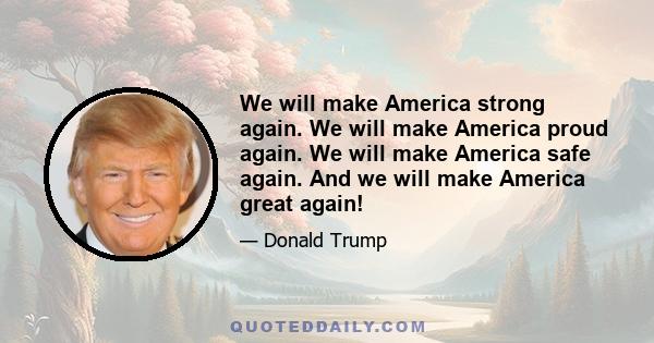 We will make America strong again. We will make America proud again. We will make America safe again. And we will make America great again!