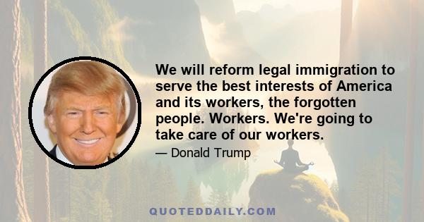 We will reform legal immigration to serve the best interests of America and its workers, the forgotten people. Workers. We're going to take care of our workers.