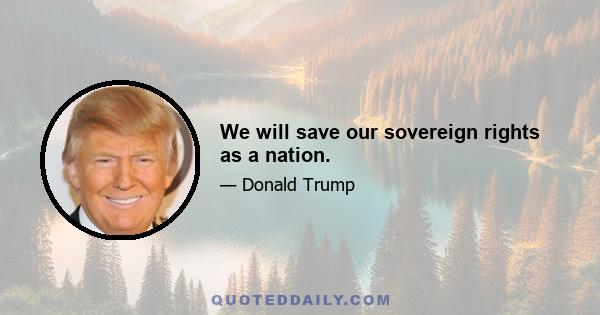 We will save our sovereign rights as a nation.