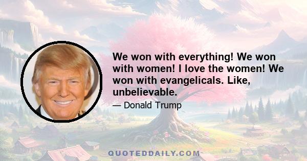 We won with everything! We won with women! I love the women! We won with evangelicals. Like, unbelievable.