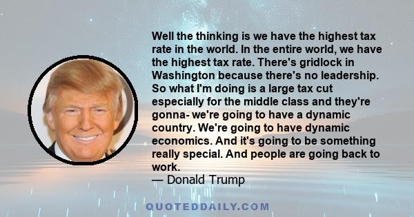 Well the thinking is we have the highest tax rate in the world. In the entire world, we have the highest tax rate. There's gridlock in Washington because there's no leadership. So what I'm doing is a large tax cut