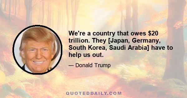 We're a country that owes $20 trillion. They [Japan, Germany, South Korea, Saudi Arabia] have to help us out.