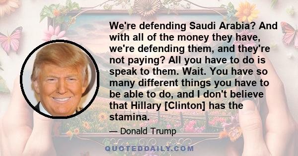 We're defending Saudi Arabia? And with all of the money they have, we're defending them, and they're not paying? All you have to do is speak to them. Wait. You have so many different things you have to be able to do,