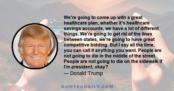 We're going to come up with a great healthcare plan, whether it's healthcare savings accounts, we have a lot of different things. We're going to get rid of the lines between states, we're going to have great competitive 