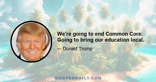 We're going to end Common Core. Going to bring our education local.