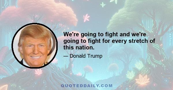 We're going to fight and we're going to fight for every stretch of this nation.