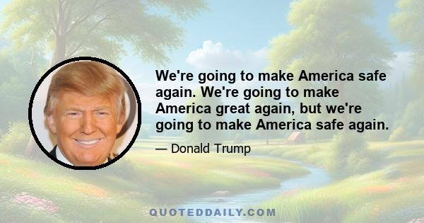 We're going to make America safe again. We're going to make America great again, but we're going to make America safe again.