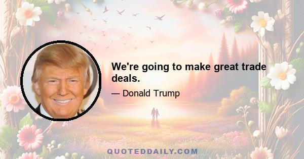 We're going to make great trade deals.