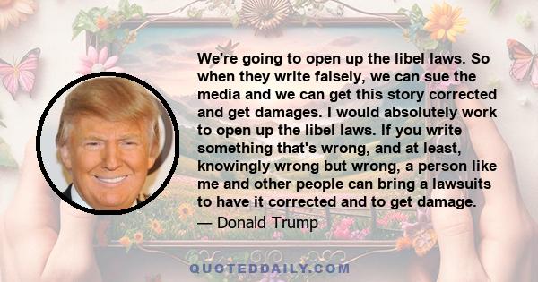 We're going to open up the libel laws. So when they write falsely, we can sue the media and we can get this story corrected and get damages. I would absolutely work to open up the libel laws. If you write something