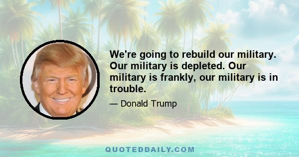 We're going to rebuild our military. Our military is depleted. Our military is frankly, our military is in trouble.