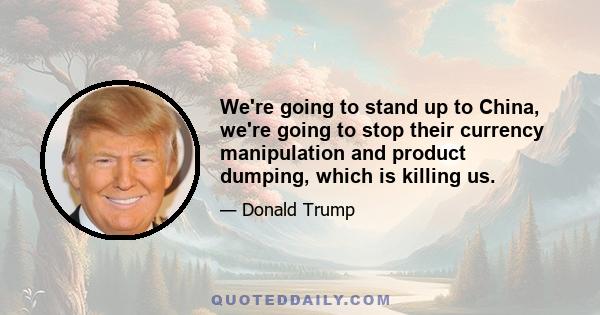 We're going to stand up to China, we're going to stop their currency manipulation and product dumping, which is killing us.