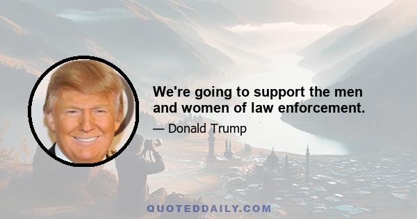 We're going to support the men and women of law enforcement.