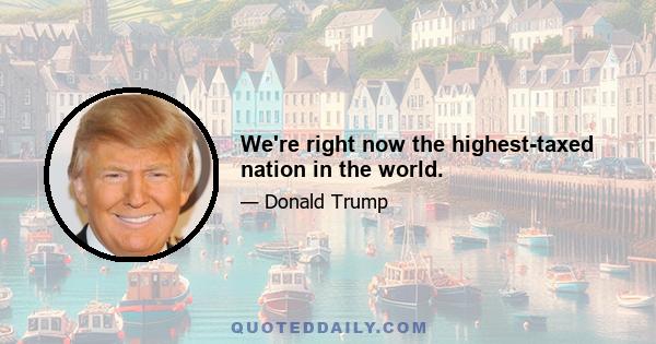 We're right now the highest-taxed nation in the world.