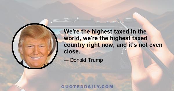 We're the highest taxed in the world, we're the highest taxed country right now, and it's not even close.