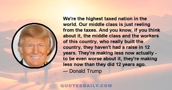 We're the highest taxed nation in the world. Our middle class is just reeling from the taxes. And you know, if you think about it, the middle class and the workers of this country, who really built the country, they