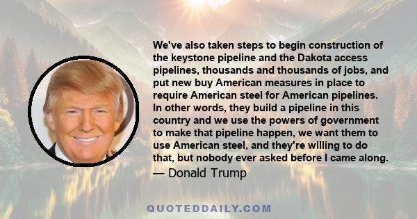 We've also taken steps to begin construction of the keystone pipeline and the Dakota access pipelines, thousands and thousands of jobs, and put new buy American measures in place to require American steel for American