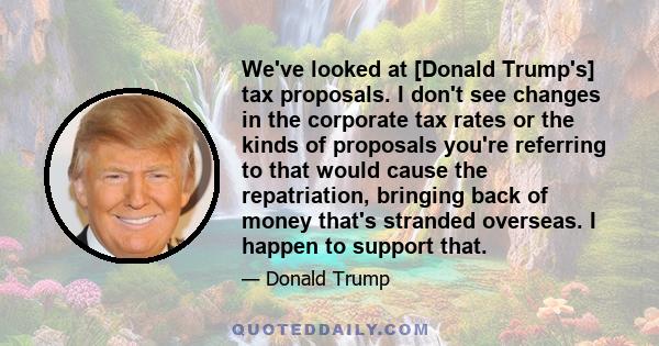 We've looked at [Donald Trump's] tax proposals. I don't see changes in the corporate tax rates or the kinds of proposals you're referring to that would cause the repatriation, bringing back of money that's stranded