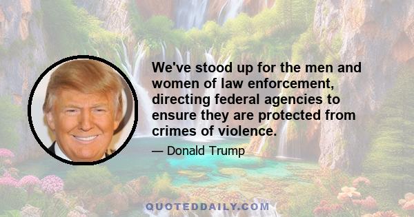 We've stood up for the men and women of law enforcement, directing federal agencies to ensure they are protected from crimes of violence.