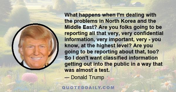 What happens when I'm dealing with the problems in North Korea and the Middle East? Are you folks going to be reporting all that very, very confidential information, very important, very - you know, at the highest