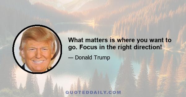 What matters is where you want to go. Focus in the right direction!