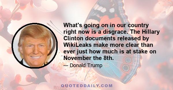 What's going on in our country right now is a disgrace. The Hillary Clinton documents released by WikiLeaks make more clear than ever just how much is at stake on November the 8th.