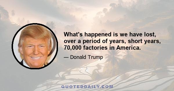 What's happened is we have lost, over a period of years, short years, 70,000 factories in America.