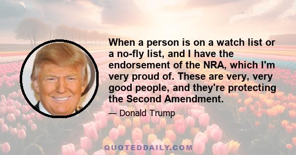 When a person is on a watch list or a no-fly list, and I have the endorsement of the NRA, which I'm very proud of. These are very, very good people, and they're protecting the Second Amendment.