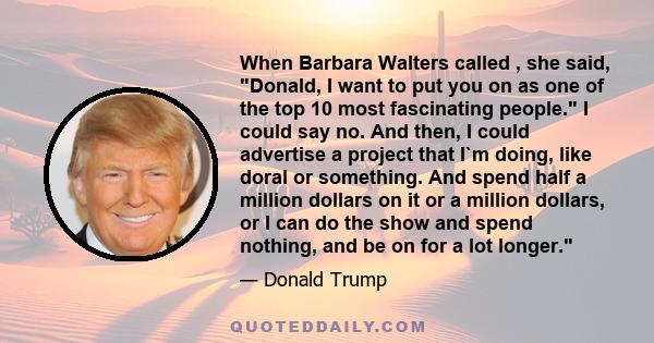 When Barbara Walters called , she said, Donald, I want to put you on as one of the top 10 most fascinating people. I could say no. And then, I could advertise a project that I`m doing, like doral or something. And spend 