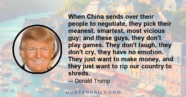 When China sends over their people to negotiate, they pick their meanest, smartest, most vicious guy; and these guys, they don't play games. They don't laugh, they don't cry, they have no emotion. They just want to make 