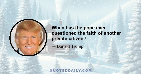 When has the pope ever questioned the faith of another private citizen?