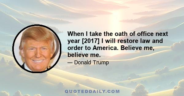 When I take the oath of office next year [2017] I will restore law and order to America. Believe me, believe me.